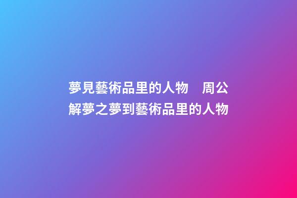 夢見藝術品里的人物　周公解夢之夢到藝術品里的人物